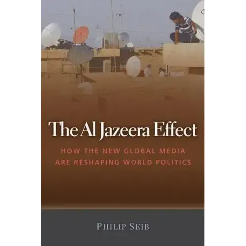 The Al Jazeera Effect: How the New Global Media Are Reshaping World Politics