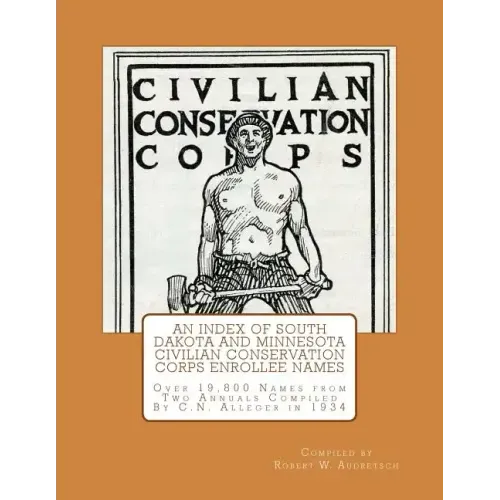 An Index of South Dakota and Minnesota Civilian Conservation Corps Enrollee Names: Over 19,800 Names from Two Annuals Compiled by C.N. Alleger in 1934