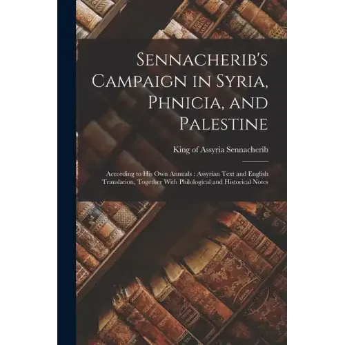 Sennacherib's Campaign in Syria, Phnicia, and Palestine: According to his own Annuals: Assyrian Text and English Translation, Together With Philologic
