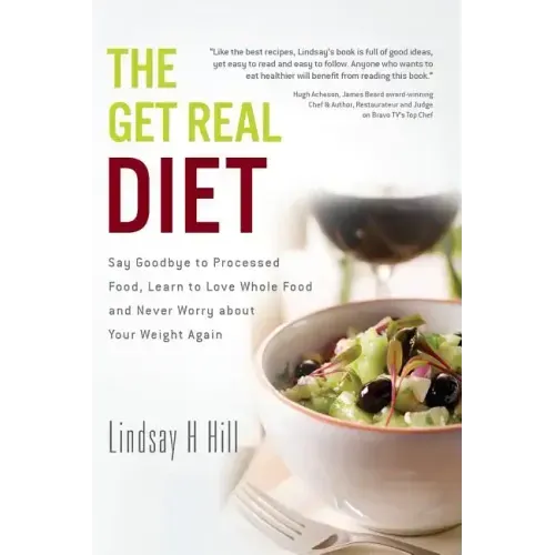 The Get Real Diet: Say Goodbye to Processed Food, Learn to Love Whole Food and Never Worry About Your Weight Again