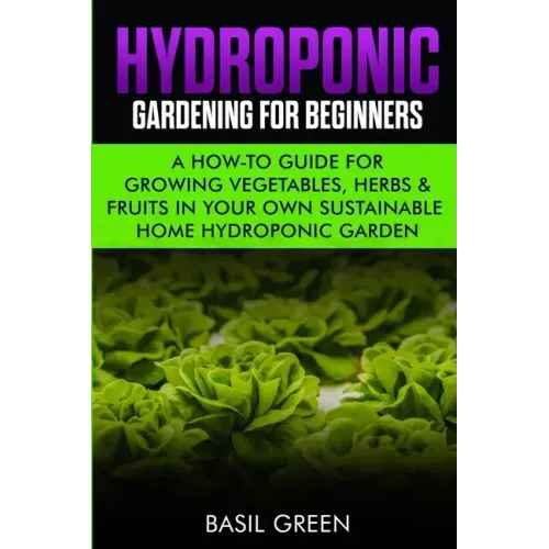 Hydroponic Gardening For Beginners: A How to Guide For Growing Vegetables, Herbs & Fruits in Your Own Self Sustainable Home Hydroponic Garden