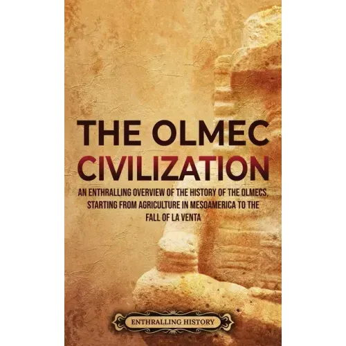 The Olmec Civilization: An Enthralling Overview of the History of the Olmecs, Starting from Agriculture in Mesoamerica to the Fall of La Venta