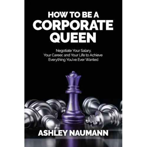 How to be a Corporate Queen: Negotiate Your Salary, Your Career, and Your Life to Achieve Everything You've Ever Wanted