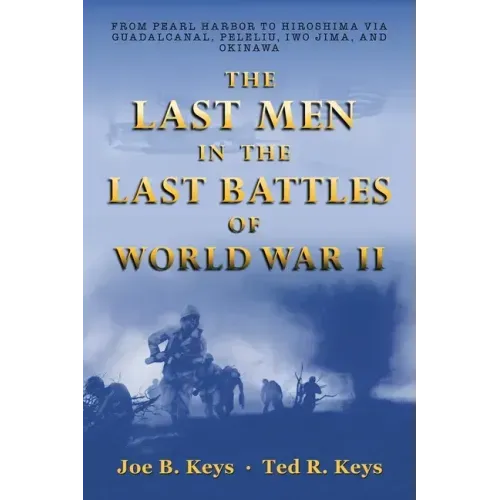 The Last Men in the Last Battles of World War Ii: From Pearl Harbor to Hiroshima Via Guadalcanal, Peleliu, Iwo Jima, and Okinawa