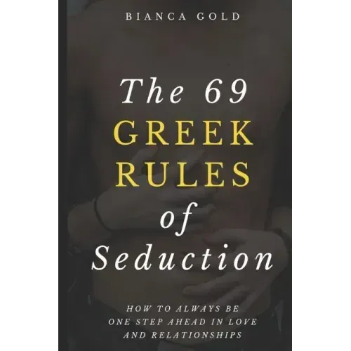 The 69 Greek Rules of Seduction: How to Always Be One Step Ahead in Love and Relationships