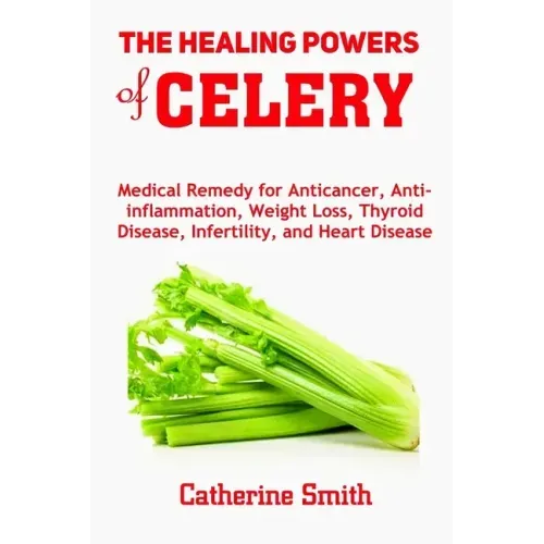 The Healing Powers of Celery: Medical Remedy for Anticancer, Anti-inflammation, Weight Loss, Thyroid Disease, Infertility, and Heart Disease