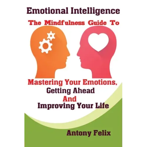 Emotional Intelligence: The Mindfulness Guide To Mastering Your Emotions, Getting Ahead And Improving Your Life