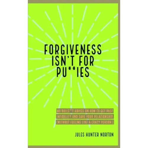Forgiveness isn't for Pussies: No bulls**t advice on how to get past infidelity and save your relationship. (Without feeling like a crazy person.)