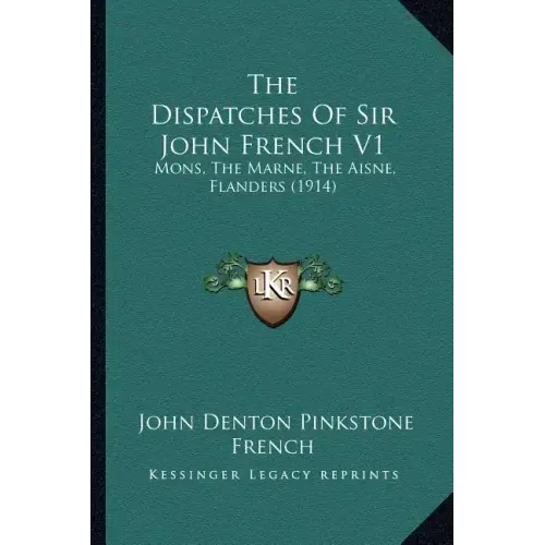 The Dispatches Of Sir John French V1: Mons, The Marne, The Aisne, Flanders (1914)