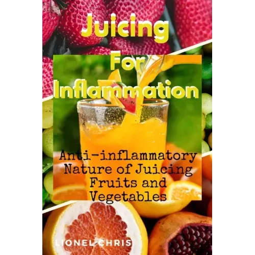 Juicing For Inflammation: Anti - Inflammatory Nature of Juicing Fruits and Vegetables
