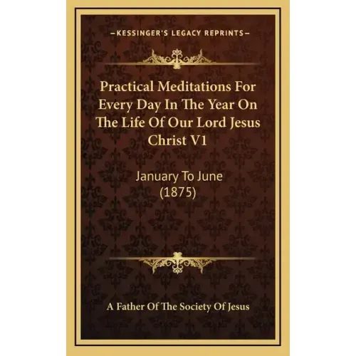 Practical Meditations for Every Day in the Year on the Life of Our Lord Jesus Christ V1: January to June (1875)