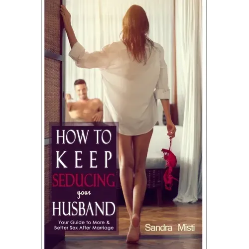 How to Keep Seducing your Husband: Your Guide to More & Better Sex After Marriage