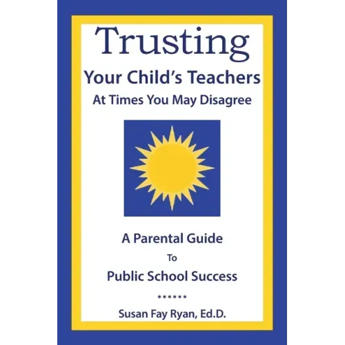 Trusting Your Child's Teachers: at Times You May Disagree: A Parental Guide to Public School Success