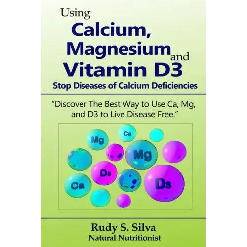 Using Calcium, Magnesium, and Vitamin D3: Stop Diseases of Calcium Deficiencies: Discover the Best Way to Use Ca, Mg, and D3 to Live Disease Free