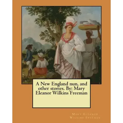 A New England nun, and other stories. By: Mary Eleanor Wilkins Freeman