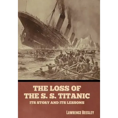 The Loss of the S. S. Titanic: Its Story and Its Lessons