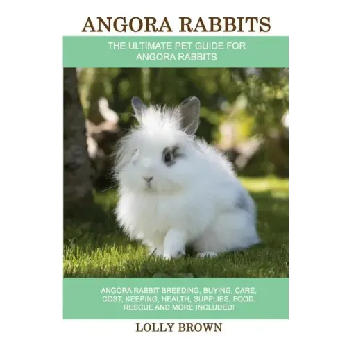 Angora Rabbits: Angora Rabbit Breeding, Buying, Care, Cost, Keeping, Health, Supplies, Food, Rescue and More Included! The Ultimate Pe