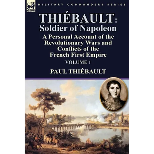 Thiébault: Soldier of Napoleon: Volume 1-a Personal Account of the Revolutionary Wars and Conflicts of the French First Empire