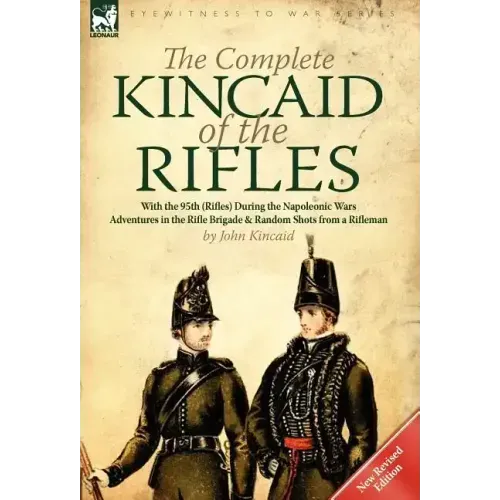 The Complete Kincaid of the Rifles-With the 95th (Rifles) During the Napoleonic Wars: Adventures in the Rifle Brigade & Random Shots from a Rifleman