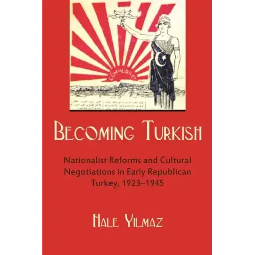 Becoming Turkish: Nationalist Reforms and Cultural Negotiations in Early Republican Turkey 1923-1945