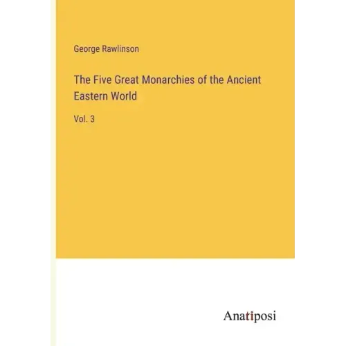 The Five Great Monarchies of the Ancient Eastern World: Vol. 3