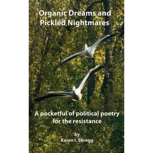Organic Dreams and Pickled Nightmares: A pocketful of political poems for the resistance