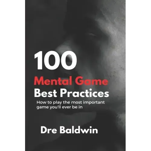 100 Mental Game Best Practices: How To Play The Most Important Game You'll Ever Play