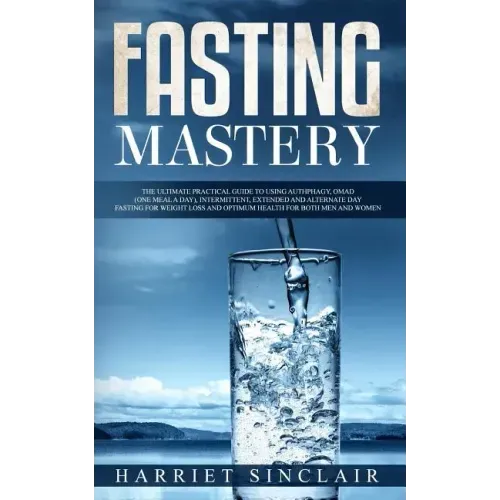 Fasting Mastery: The Ultimate Practical Guide to using Authphagy, OMAD (One Meal a Day), Intermittent, Extended and Alternate Day Fasti