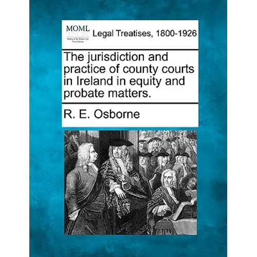 The jurisdiction and practice of county courts in Ireland in equity and probate matters.