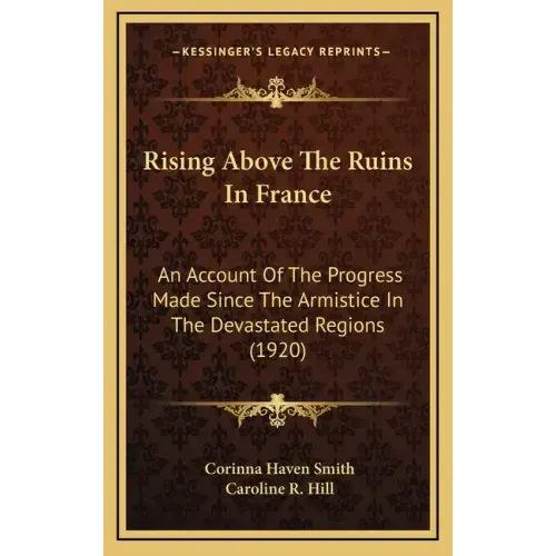 Rising Above The Ruins In France: An Account Of The Progress Made Since The Armistice In The Devastated Regions (1920)