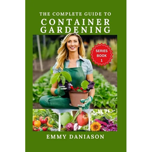 The Complete Guide to Container Gardening: ALL YOU NEED TO KICKSTART: indoor, square foot, Raised bed, Community and container gardening with intricat