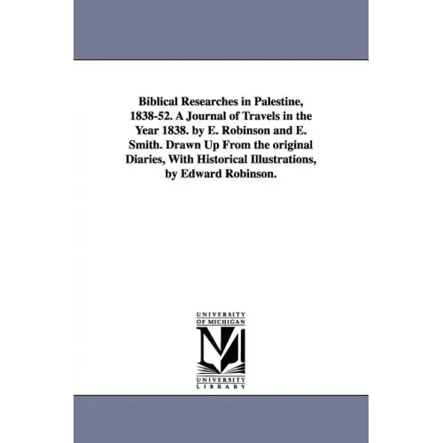 Biblical Researches in Palestine, 1838-52. A Journal of Travels in the Year 1838. by E. Robinson and E. Smith. Drawn Up From the original Diaries, Wit
