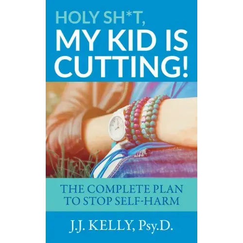 Holy Sh*t, My Kid is Cutting!: The Complete Plan to Stop Self-Harm