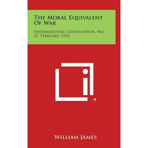 The Moral Equivalent of War: International Conciliation, No. 27, February, 1910