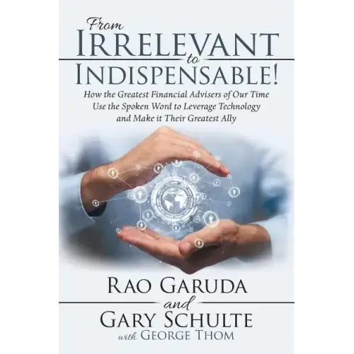 From Irrelevant to Indispensable!: How the Greatest Financial Advisers of Our Time Use the Spoken Word to Leverage Technology and Make It Their Greate