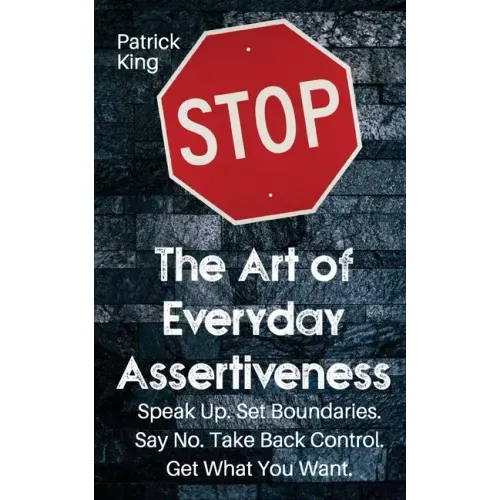 The Art of Everyday Assertiveness: Speak up. Set Boundaries. Say No. Take Back Control. Get What You Want