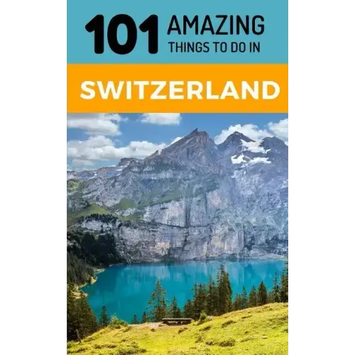 101 Amazing Things to Do in Switzerland: Switzerland Travel Guide