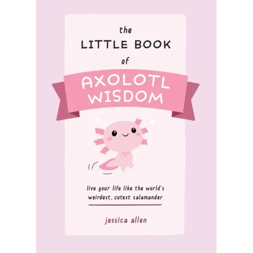 The Little Book of Axolotl Wisdom: Live Your Life Like the World's Weirdest, Cutest Salamander