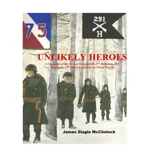 Unlikely Heroes: A Chronicle of the Men of Company H, 2nd Battalion, 291st Regiment, 75th Infantry Division in World War II