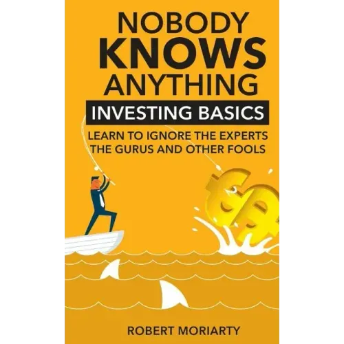 Nobody Knows Anything: Investing Basics Learn to Ignore the Experts, the Gurus and other Fools