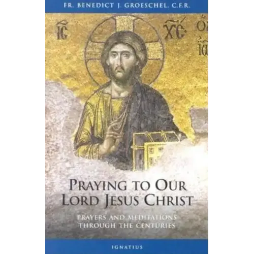 Praying to Our Lord Jesus Christ: Prayers and Meditations Through the Centuries