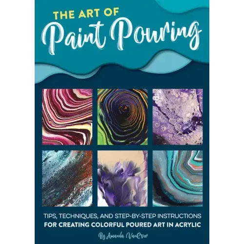 The Art of Paint Pouring: Tips, Techniques, and Step-By-Step Instructions for Creating Colorful Poured Art in Acrylic