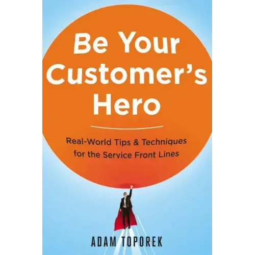 Be Your Customer's Hero: Real-World Tips and Techniques for the Service Front Lines