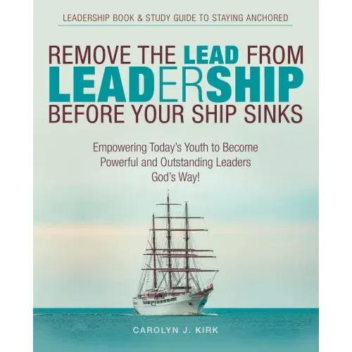 Remove the Lead from Leadership Before Your Ship Sinks: Empowering Today'S Youth to Become Powerful and Outstanding Leaders God'S Way!