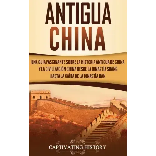 Antigua China: Una guía fascinante sobre la historia antigua de China y la civilización china desde la dinastía Shang hasta la caída de la dinastía Ha