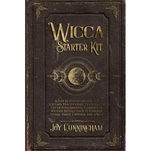 Wicca Starter Kit: A Step by Step Guide for the Solitary Practitioner to Learn the Use of Fundamental Elements of Wiccan Rituals Such as