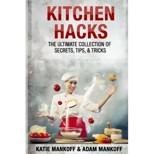 Kitchen Hacks: The Ultimate Collection Of Secrets, Tips, & Tricks