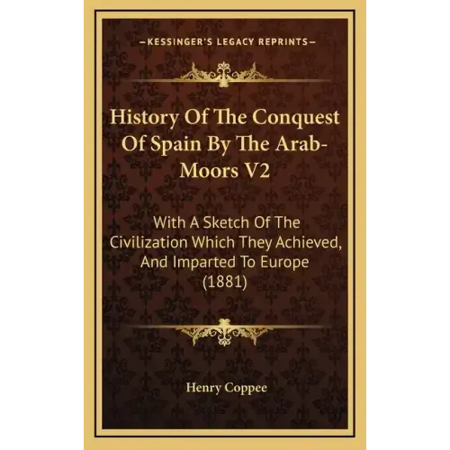 History Of The Conquest Of Spain By The Arab-Moors V2: With A Sketch Of The Civilization Which They Achieved, And Imparted To Europe (1881)