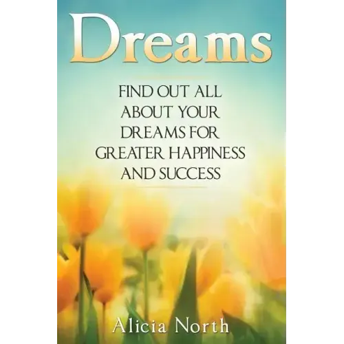 Dreams: Find Out All About Your Dreams For Greater Happiness And Success