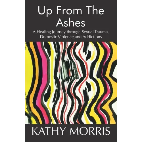 Up from the Ashes: A Healing Journey through Sexual Trauma, Domestic Violence and Addictions